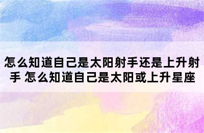 怎么知道自己是太阳射手还是上升射手 怎么知道自己是太阳或上升星座